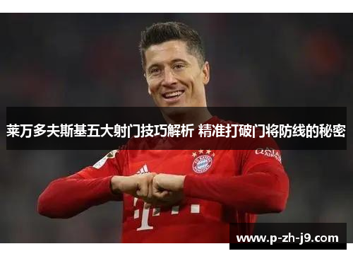 莱万多夫斯基五大射门技巧解析 精准打破门将防线的秘密