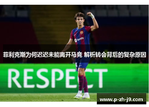 菲利克斯为何迟迟未能离开马竞 解析转会背后的复杂原因 菲利克斯为何迟迟未能离开马竞 解析转会背后的复杂原因