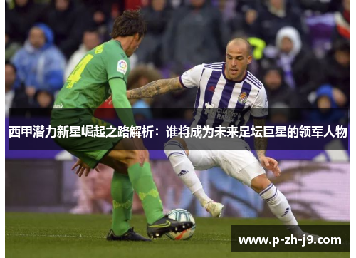 西甲潜力新星崛起之路解析：谁将成为未来足坛巨星的领军人物