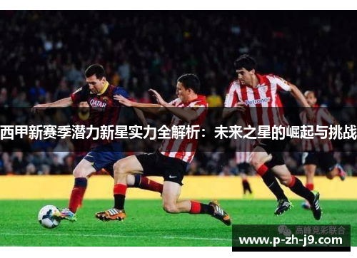 西甲新赛季潜力新星实力全解析：未来之星的崛起与挑战