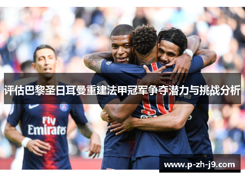 评估巴黎圣日耳曼重建法甲冠军争夺潜力与挑战分析
