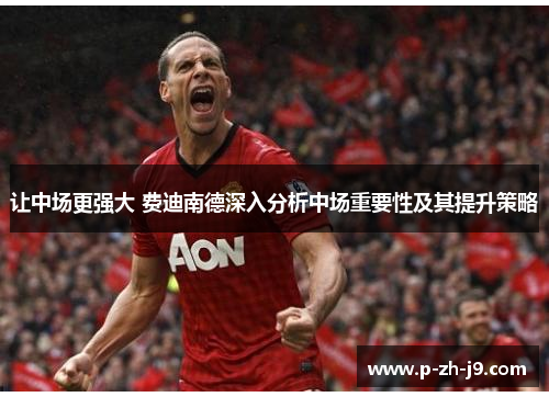 让中场更强大 费迪南德深入分析中场重要性及其提升策略 让中场更强大 费迪南德深入分析中场重要性及其提升策略