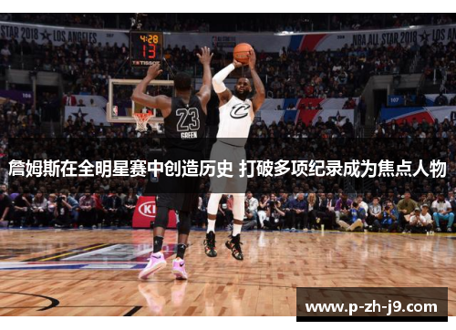 詹姆斯在全明星赛中创造历史 打破多项纪录成为焦点人物