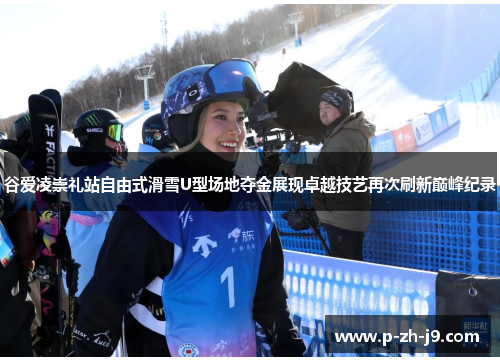 谷爱凌崇礼站自由式滑雪U型场地夺金展现卓越技艺再次刷新巅峰纪录 谷爱凌崇礼站自由式滑雪U型场地夺金展现卓越技艺再次刷新巅峰纪录