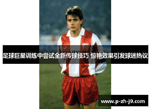足球巨星训练中尝试全新传球技巧 惊艳效果引发球迷热议