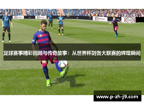 足球赛事精彩回顾与传奇故事：从世界杯到各大联赛的辉煌瞬间