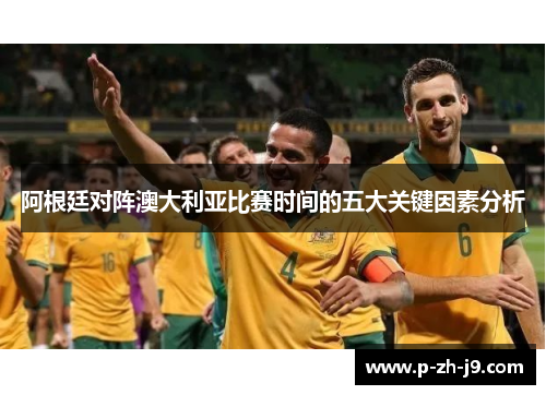 阿根廷对阵澳大利亚比赛时间的五大关键因素分析