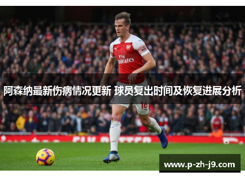阿森纳最新伤病情况更新 球员复出时间及恢复进展分析