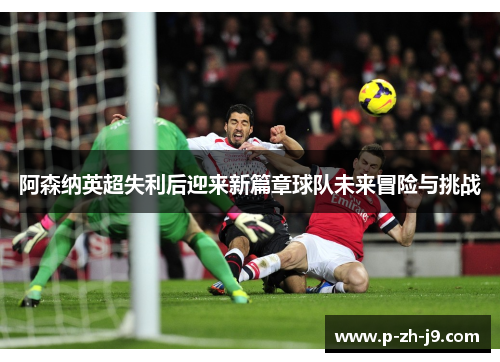 阿森纳英超失利后迎来新篇章球队未来冒险与挑战