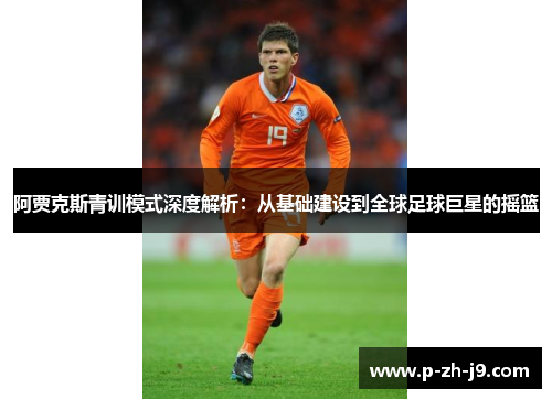 阿贾克斯青训模式深度解析：从基础建设到全球足球巨星的摇篮