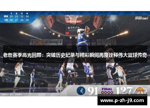 老詹赛季高光回顾：突破历史纪录与精彩瞬间再度诠释伟大篮球传奇