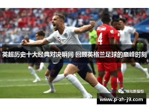 英超历史十大经典对决瞬间 回顾英格兰足球的巅峰时刻