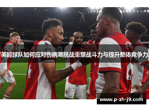 英超球队如何应对伤病潮挑战重塑战斗力与提升整体竞争力