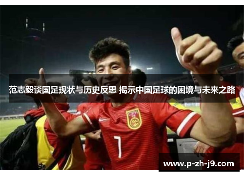 范志毅谈国足现状与历史反思 揭示中国足球的困境与未来之路 范志毅谈国足现状与历史反思 揭示中国足球的困境与未来之路