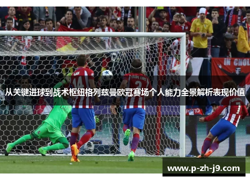 从关键进球到战术枢纽格列兹曼欧冠赛场个人能力全景解析表现价值
