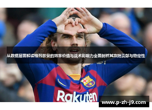 从数据层面解读格列兹曼的效率价值与战术影响力全面剖析其攻防贡献与稳定性