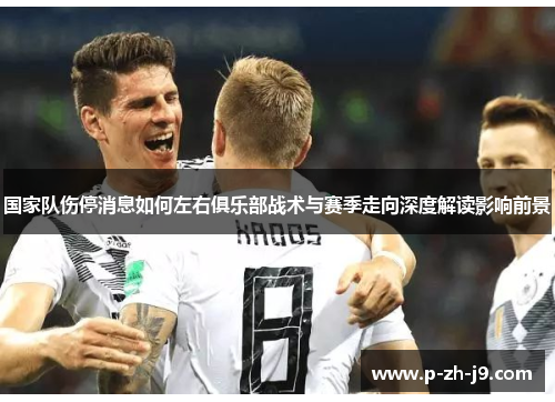国家队伤停消息如何左右俱乐部战术与赛季走向深度解读影响前景