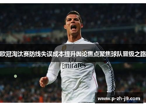 欧冠淘汰赛防线失误成本提升舆论焦点聚焦球队晋级之路 欧冠淘汰赛防线失误成本提升舆论焦点聚焦球队晋级之路