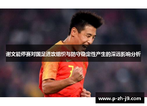 谢文能停赛对国足进攻组织与防守稳定性产生的深远影响分析 谢文能停赛对国足进攻组织与防守稳定性产生的深远影响分析
