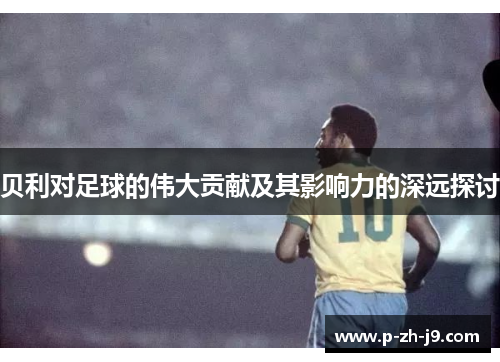 贝利对足球的伟大贡献及其影响力的深远探讨