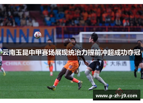 云南玉昆中甲赛场展现统治力提前冲超成功夺冠 云南玉昆中甲赛场展现统治力提前冲超成功夺冠