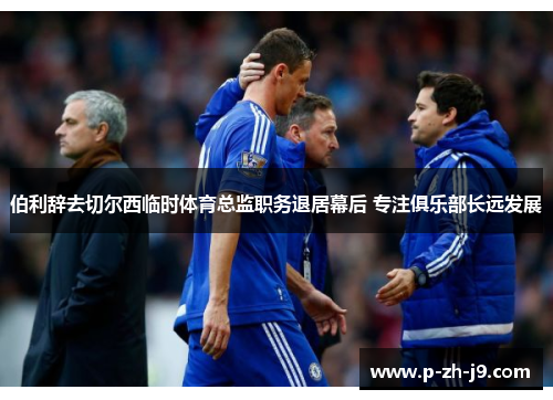 伯利辞去切尔西临时体育总监职务退居幕后 专注俱乐部长远发展