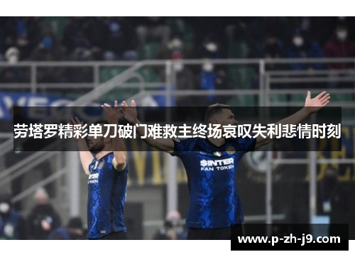 劳塔罗精彩单刀破门难救主终场哀叹失利悲情时刻