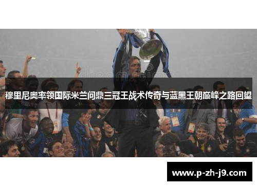 穆里尼奥率领国际米兰问鼎三冠王战术传奇与蓝黑王朝巅峰之路回望 穆里尼奥率领国际米兰问鼎三冠王战术传奇与蓝黑王朝巅峰之路回望