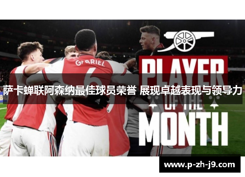 萨卡蝉联阿森纳最佳球员荣誉 展现卓越表现与领导力