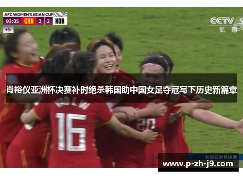 肖裕仪亚洲杯决赛补时绝杀韩国助中国女足夺冠写下历史新篇章 肖裕仪亚洲杯决赛补时绝杀韩国助中国女足夺冠写下历史新篇章
