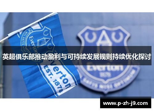 英超俱乐部推动盈利与可持续发展规则持续优化探讨