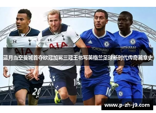 蓝月当空曼城首夺欧冠加冕三冠王书写英格兰足球新时代传奇篇章史 蓝月当空曼城首夺欧冠加冕三冠王书写英格兰足球新时代传奇篇章史