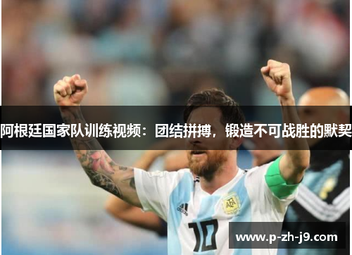 阿根廷国家队训练视频：团结拼搏，锻造不可战胜的默契
