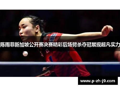 陈雨菲新加坡公开赛决赛精彩后场劈杀夺冠展现超凡实力
