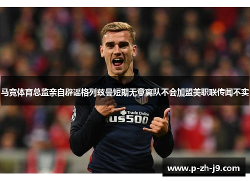 马竞体育总监亲自辟谣格列兹曼短期无意离队不会加盟美职联传闻不实