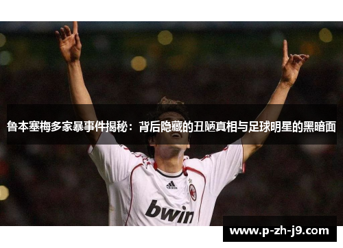 鲁本塞梅多家暴事件揭秘：背后隐藏的丑陋真相与足球明星的黑暗面