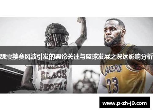 魏震禁赛风波引发的舆论关注与篮球发展之深远影响分析