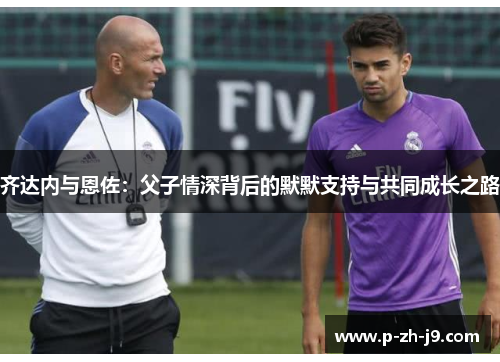 齐达内与恩佐：父子情深背后的默默支持与共同成长之路
