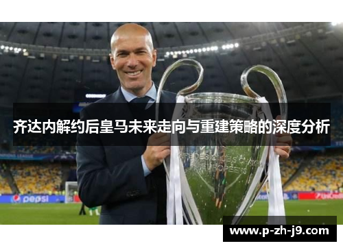 齐达内解约后皇马未来走向与重建策略的深度分析
