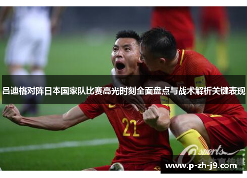 吕迪格对阵日本国家队比赛高光时刻全面盘点与战术解析关键表现
