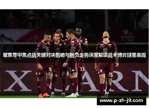 聚焦意甲焦点战关键对决前瞻与胜负走势深度解读战术博弈球星表现