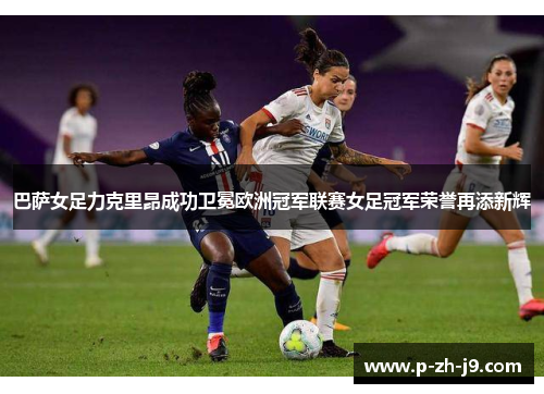 巴萨女足力克里昂成功卫冕欧洲冠军联赛女足冠军荣誉再添新辉 巴萨女足力克里昂成功卫冕欧洲冠军联赛女足冠军荣誉再添新辉