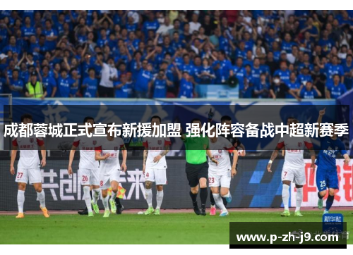 成都蓉城正式宣布新援加盟 强化阵容备战中超新赛季 成都蓉城正式宣布新援加盟 强化阵容备战中超新赛季