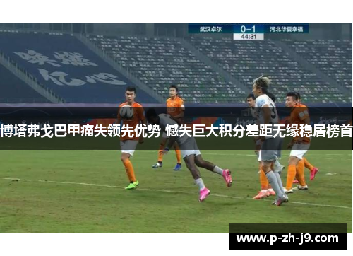 博塔弗戈巴甲痛失领先优势 憾失巨大积分差距无缘稳居榜首 博塔弗戈巴甲痛失领先优势 憾失巨大积分差距无缘稳居榜首