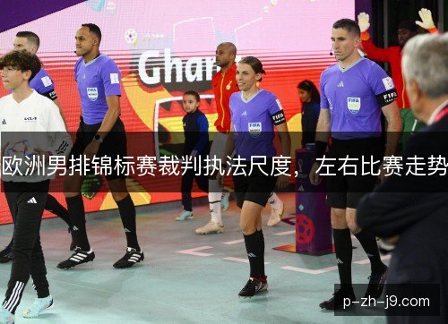 欧洲男排锦标赛裁判执法尺度，左右比赛走势