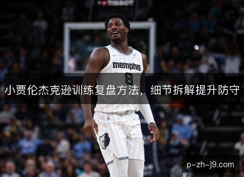 小贾伦杰克逊训练复盘方法,细节拆解提升防守 小贾伦杰克逊训练复盘方法,细节拆解提升防守