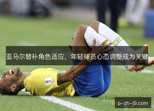 亚马尔替补角色适应,年轻球员心态调整成为关键 亚马尔替补角色适应,年轻球员心态调整成为关键