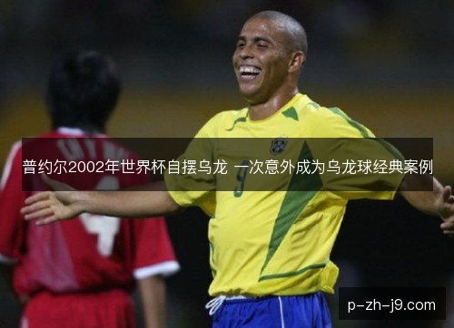 普约尔2002年世界杯自摆乌龙 一次意外成为乌龙球经典案例 普约尔2002年世界杯自摆乌龙 一次意外成为乌龙球经典案例