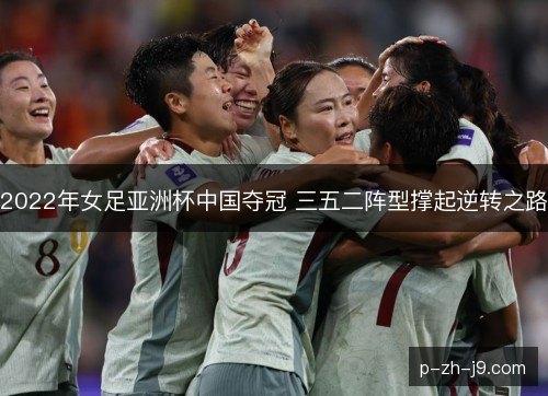 2022年女足亚洲杯中国夺冠 三五二阵型撑起逆转之路 2022年女足亚洲杯中国夺冠 三五二阵型撑起逆转之路